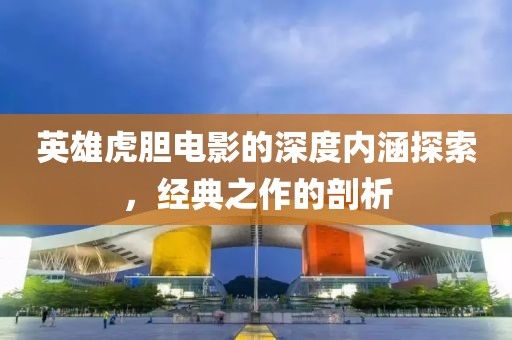 英雄虎胆电影的深度内涵探索，经典之作的剖析