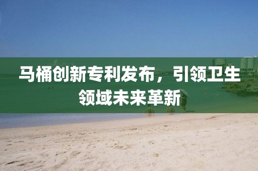 马桶创新专利发布，引领卫生领域未来革新