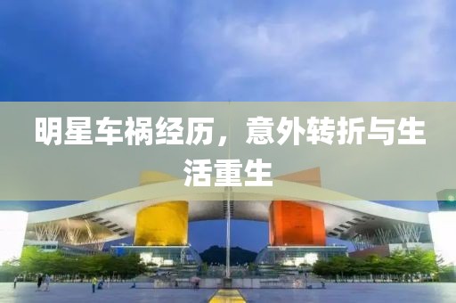 明星车祸经历，意外转折与生活重生