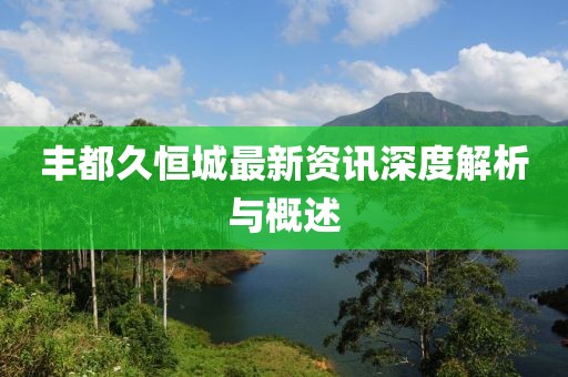 丰都久恒城最新资讯深度解析与概述