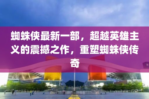 蜘蛛侠最新一部，超越英雄主义的震撼之作，重塑蜘蛛侠传奇