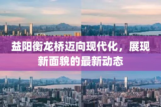 益阳衡龙桥迈向现代化，展现新面貌的最新动态