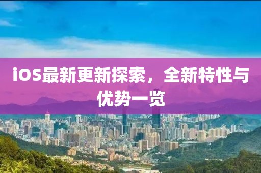 iOS最新更新探索，全新特性与优势一览