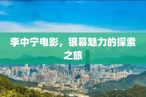 李中宁电影，银幕魅力的探索之旅