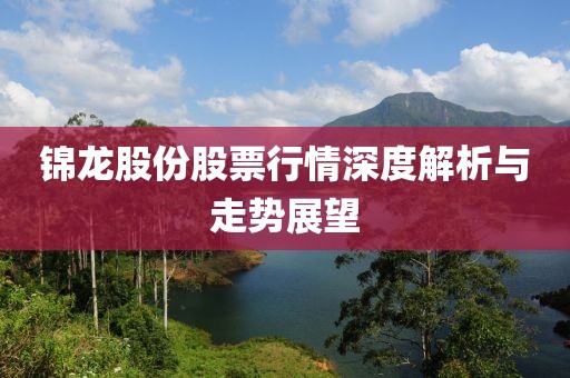 锦龙股份股票行情深度解析与走势展望
