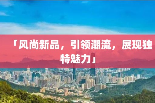 「风尚新品，引领潮流，展现独特魅力」