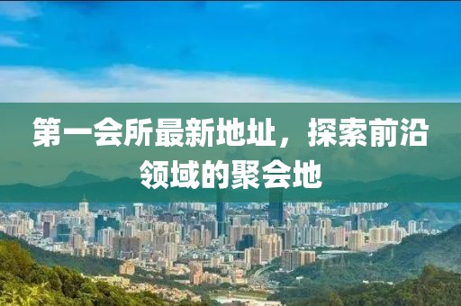 第一会所最新地址，探索前沿领域的聚会地