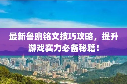 最新鲁班铭文技巧攻略，提升游戏实力必备秘籍！