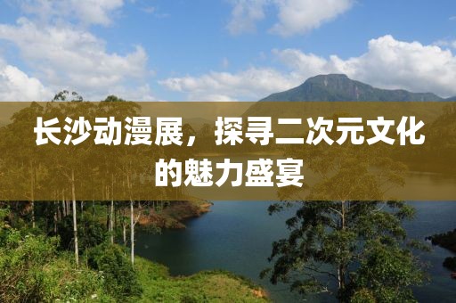 长沙动漫展，探寻二次元文化的魅力盛宴
