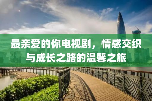 最亲爱的你电视剧，情感交织与成长之路的温馨之旅