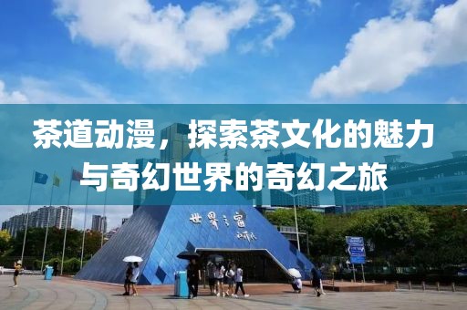 茶道动漫，探索茶文化的魅力与奇幻世界的奇幻之旅