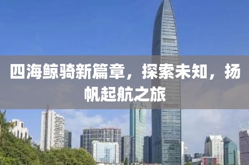 四海鲸骑新篇章，探索未知，扬帆起航之旅
