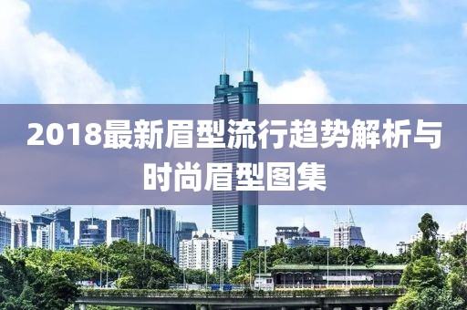 2018最新眉型流行趋势解析与时尚眉型图集