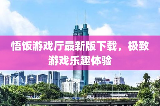 悟饭游戏厅最新版下载，极致游戏乐趣体验