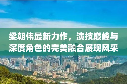 梁朝伟最新力作，演技巅峰与深度角色的完美融合展现风采