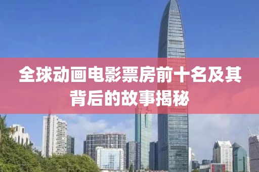 全球动画电影票房前十名及其背后的故事揭秘