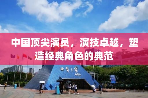 中国顶尖演员，演技卓越，塑造经典角色的典范