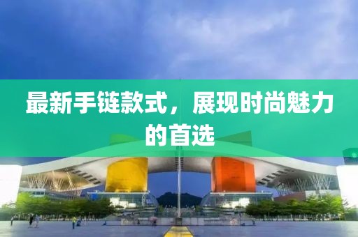 最新手链款式，展现时尚魅力的首选