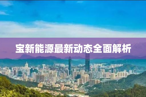 宝新能源最新动态全面解析