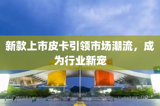 新款上市皮卡引领市场潮流，成为行业新宠