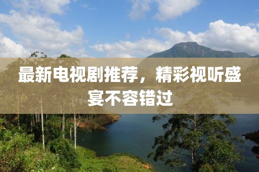 最新电视剧推荐，精彩视听盛宴不容错过
