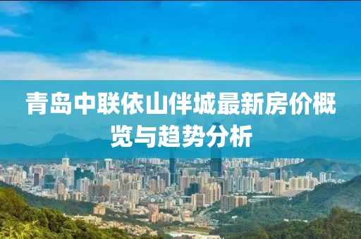 青岛中联依山伴城最新房价概览与趋势分析