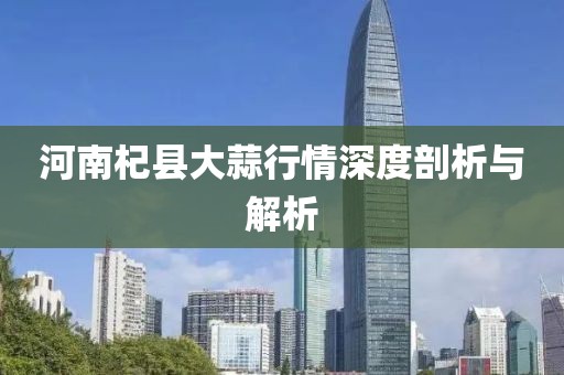 河南杞县大蒜行情深度剖析与解析