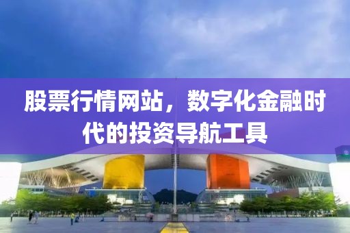 股票行情网站，数字化金融时代的投资导航工具