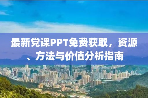 最新党课PPT免费获取，资源、方法与价值分析指南