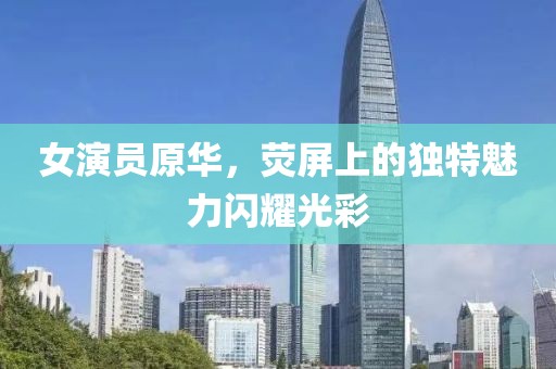 女演员原华，荧屏上的独特魅力闪耀光彩