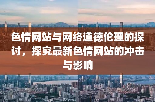 色情网站与网络道德伦理的探讨，探究最新色情网站的冲击与影响