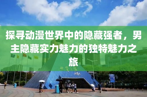 探寻动漫世界中的隐藏强者，男主隐藏实力魅力的独特魅力之旅