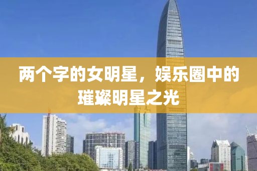 两个字的女明星，娱乐圈中的璀璨明星之光