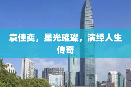 袁佳奕，星光璀璨，演绎人生传奇