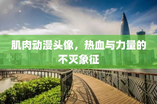 肌肉动漫头像，热血与力量的不灭象征