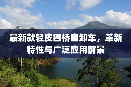 最新款轻皮四桥自卸车，革新特性与广泛应用前景