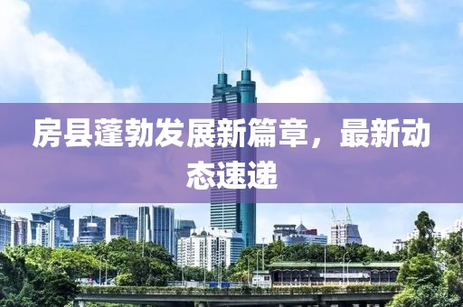 房县蓬勃发展新篇章，最新动态速递