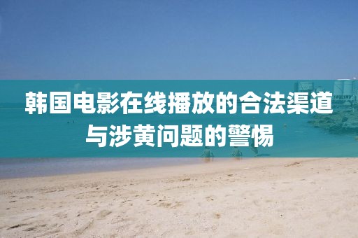 韩国电影在线播放的合法渠道与涉黄问题的警惕