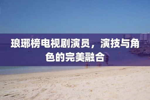 琅琊榜电视剧演员，演技与角色的完美融合