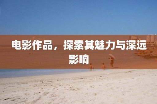电影作品，探索其魅力与深远影响
