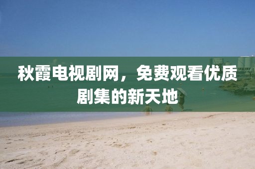 秋霞电视剧网，免费观看优质剧集的新天地