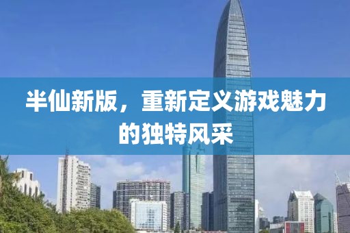 半仙新版，重新定义游戏魅力的独特风采