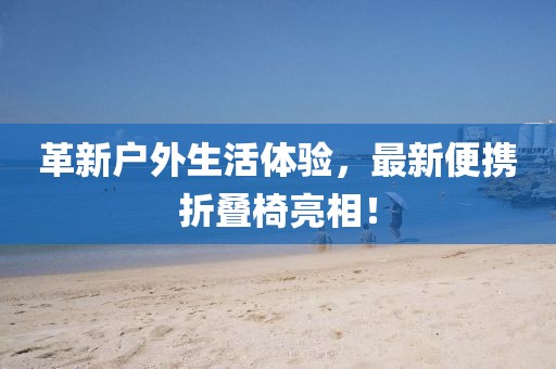 革新户外生活体验，最新便携折叠椅亮相！