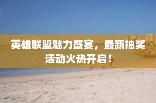 英雄联盟魅力盛宴，最新抽奖活动火热开启！