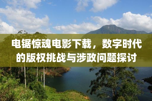 电锯惊魂电影下载，数字时代的版权挑战与涉政问题探讨