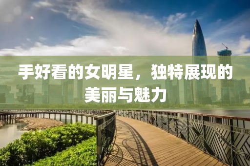 手好看的女明星，独特展现的美丽与魅力