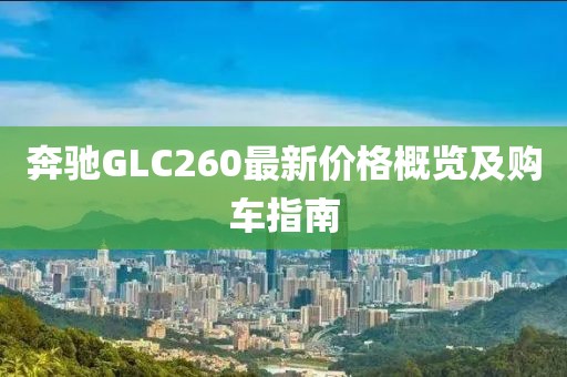 奔驰GLC260最新价格概览及购车指南
