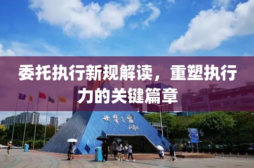 委托执行新规解读，重塑执行力的关键篇章