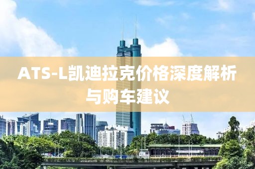 ATS-L凯迪拉克价格深度解析与购车建议