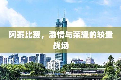 阿泰比赛，激情与荣耀的较量战场